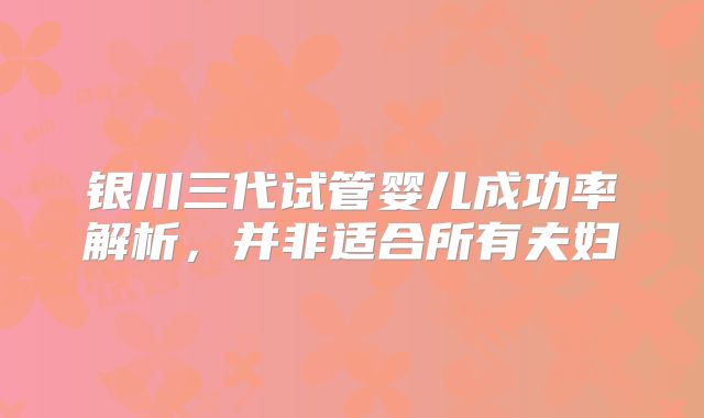 银川三代试管婴儿成功率解析，并非适合所有夫妇