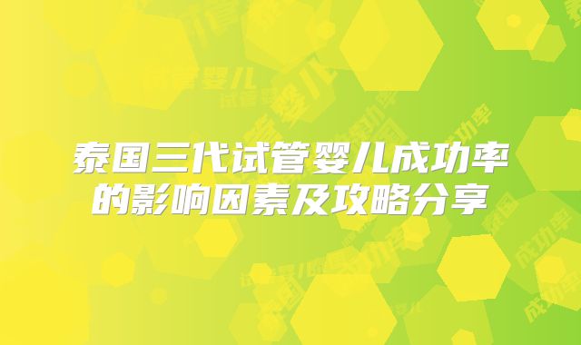 泰国三代试管婴儿成功率的影响因素及攻略分享