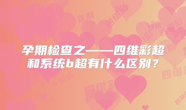 孕期检查之——四维彩超和系统b超有什么区别？
