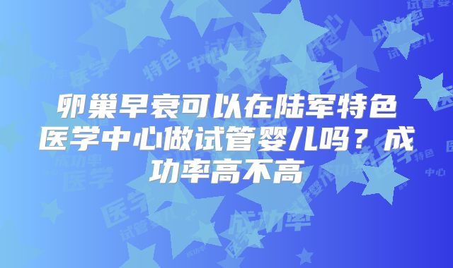 卵巢早衰可以在陆军特色医学中心做试管婴儿吗？成功率高不高