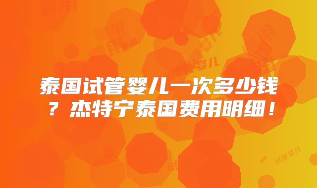 泰国试管婴儿一次多少钱？杰特宁泰国费用明细！