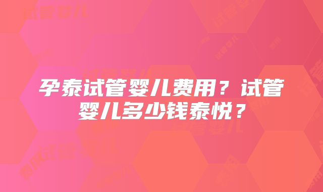 孕泰试管婴儿费用?试管婴儿多少钱泰悦?