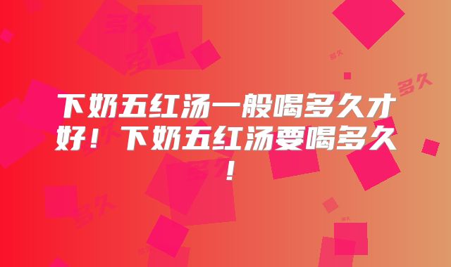 下奶五红汤一般喝多久才好!下奶五红汤要喝多久!