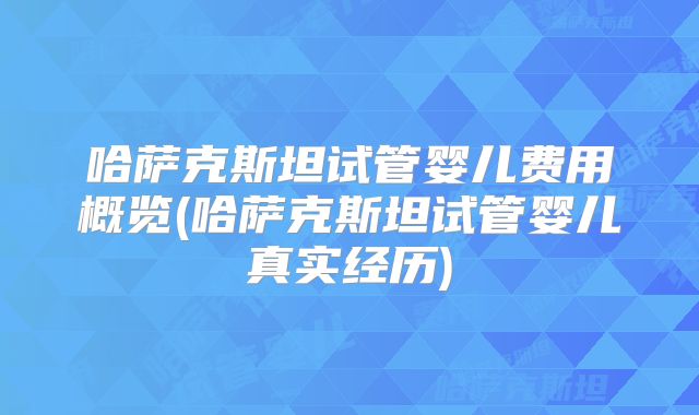 哈萨克斯坦试管婴儿费用概览(哈萨克斯坦试管婴儿真实经历)