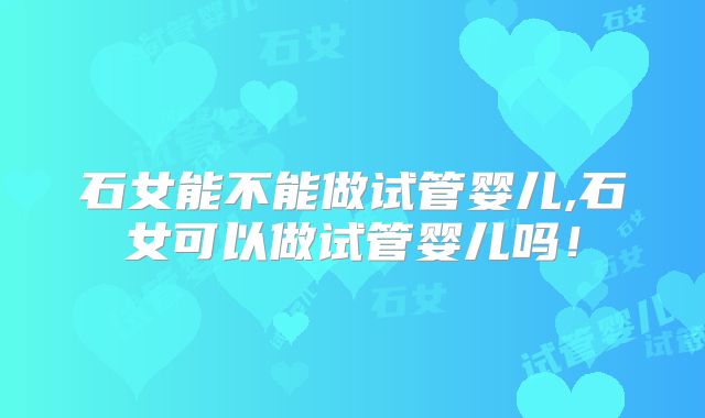 石女能不能做试管婴儿,石女可以做试管婴儿吗！