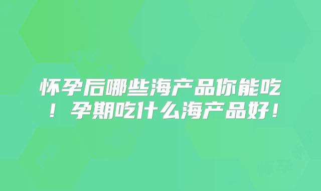 怀孕后哪些海产品你能吃！孕期吃什么海产品好！
