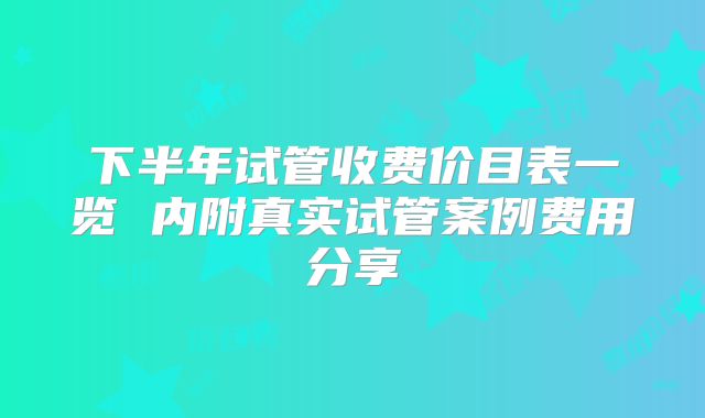 下半年试管收费价目表一览 内附真实试管案例费用分享
