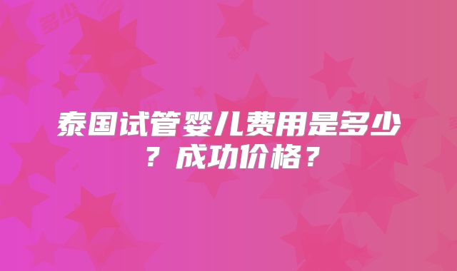 泰国试管婴儿费用是多少？成功价格？