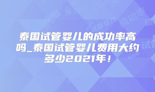 泰国试管婴儿的成功率高吗_泰国试管婴儿费用大约多少2021年!