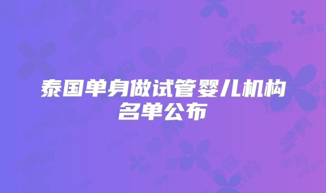 泰国单身做试管婴儿机构名单公布