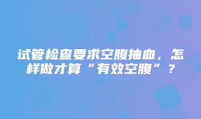 试管检查要求空腹抽血，怎样做才算“有效空腹”？