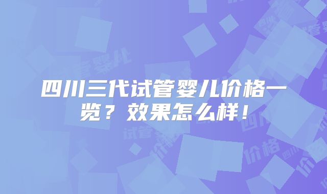 四川三代试管婴儿价格一览？效果怎么样！