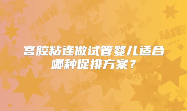宫腔粘连做试管婴儿适合哪种促排方案？