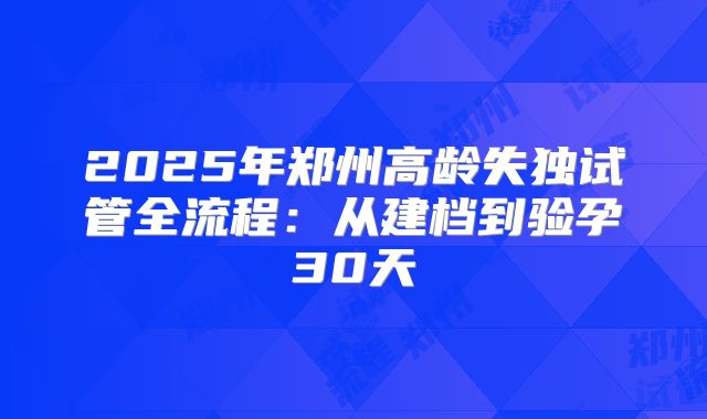 2025年郑州高龄失独试管全流程：从建档到验孕30天