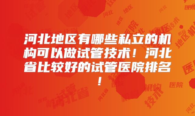 河北地区有哪些私立的机构可以做试管技术！河北省比较好的试管医院排名！