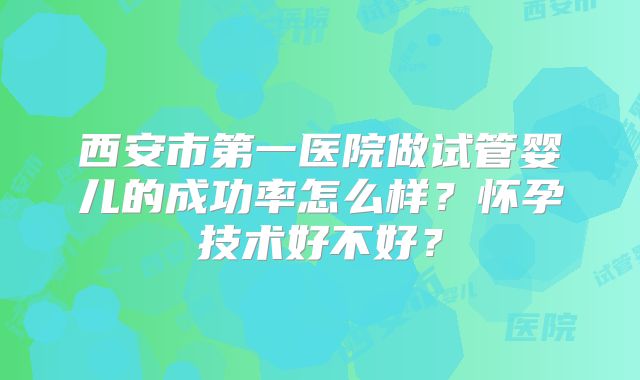 西安市第一医院做试管婴儿的成功率怎么样？怀孕技术好不好？