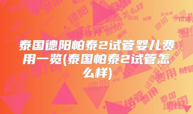 泰国德阳帕泰2试管婴儿费用一览(泰国帕泰2试管怎么样)