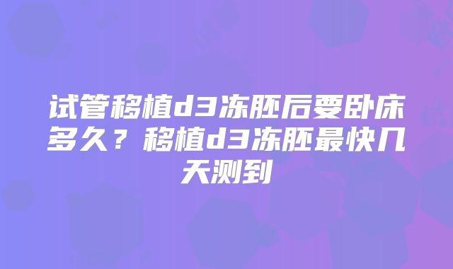 试管移植d3冻胚后要卧床多久？移植d3冻胚最快几天测到
