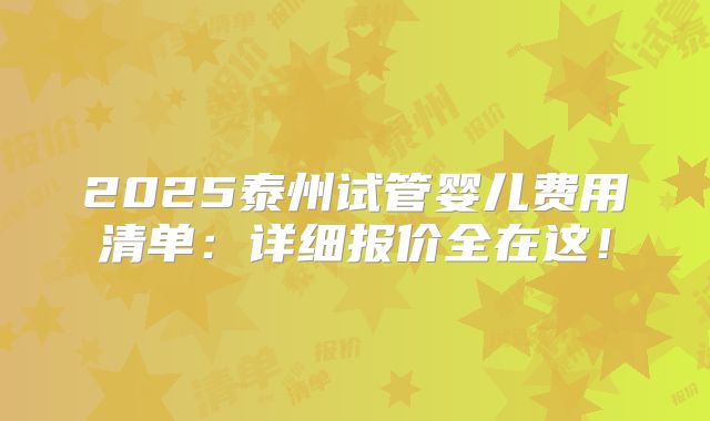 2025泰州试管婴儿费用清单：详细报价全在这！