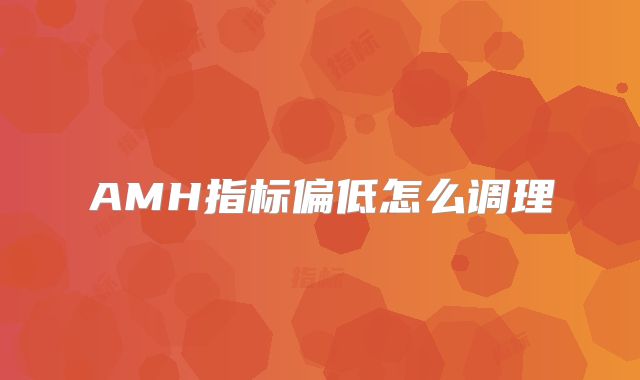 AMH指标偏低怎么调理