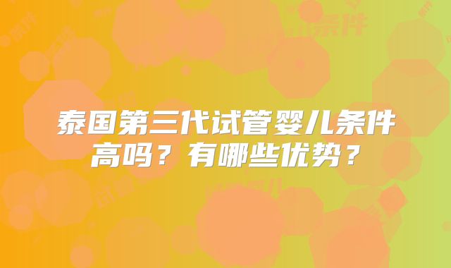 泰国第三代试管婴儿条件高吗？有哪些优势？