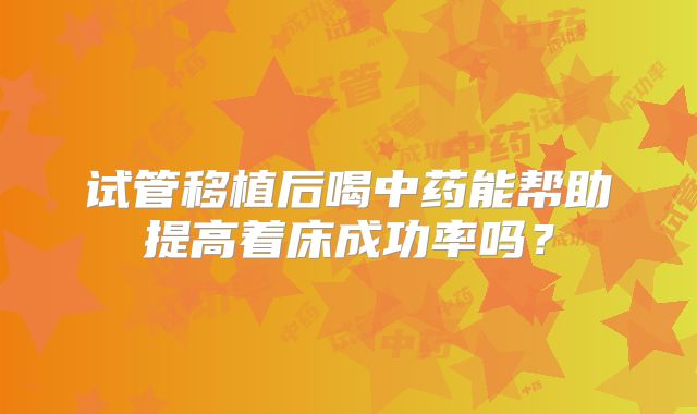 试管移植后喝中药能帮助提高着床成功率吗？