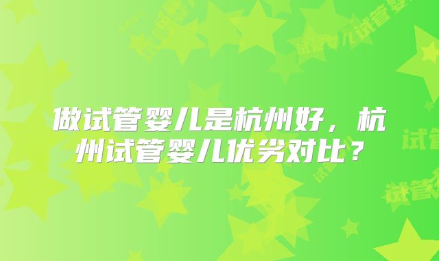 做试管婴儿是杭州好,杭州试管婴儿优劣对比?