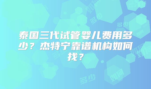 泰国三代试管婴儿费用多少？杰特宁靠谱机构如何找？
