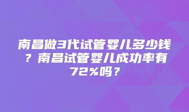 南昌做3代试管婴儿多少钱？南昌试管婴儿成功率有72%吗？