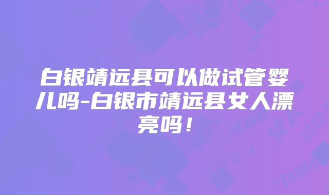 白银靖远县可以做试管婴儿吗-白银市靖远县女人漂亮吗!