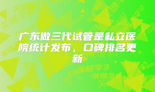 广东做三代试管是私立医院统计发布，口碑排名更新