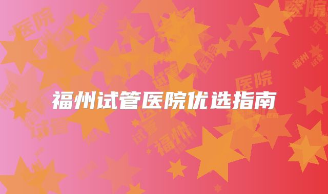 福州试管医院优选指南