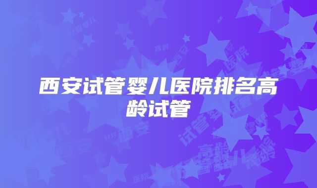 西安试管婴儿医院排名高龄试管