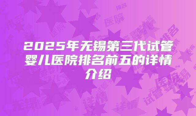 2025年无锡第三代试管婴儿医院排名前五的详情介绍