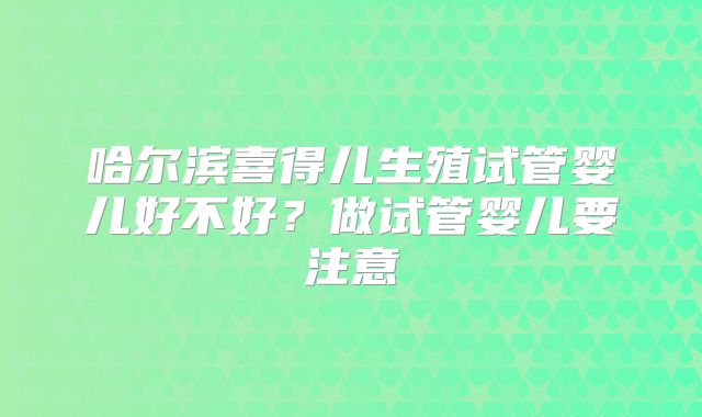 哈尔滨喜得儿生殖试管婴儿好不好？做试管婴儿要注意