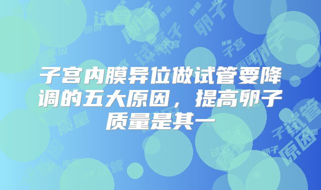 子宫内膜异位做试管要降调的五大原因，提高卵子质量是其一