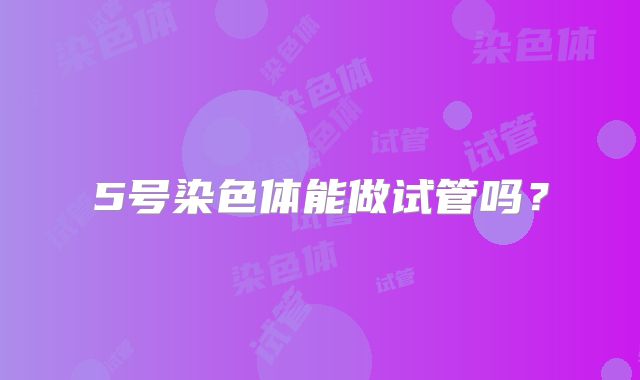5号染色体能做试管吗？