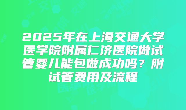 2025年在上海交通大学医学院附属仁济医院做试管婴儿能包做成功吗？附试管费用及流程