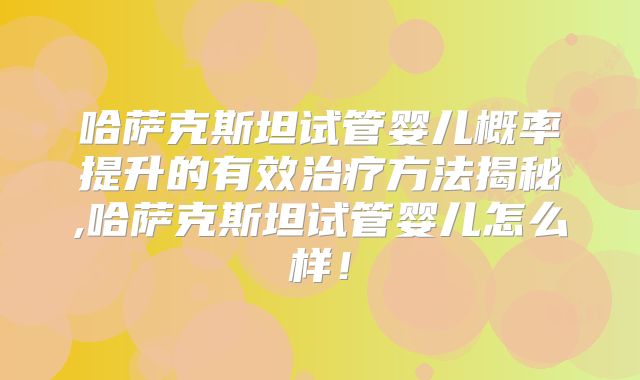 哈萨克斯坦试管婴儿概率提升的有效治疗方法揭秘,哈萨克斯坦试管婴儿怎么样！