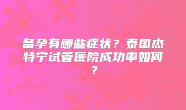 备孕有哪些症状？泰国杰特宁试管医院成功率如何？