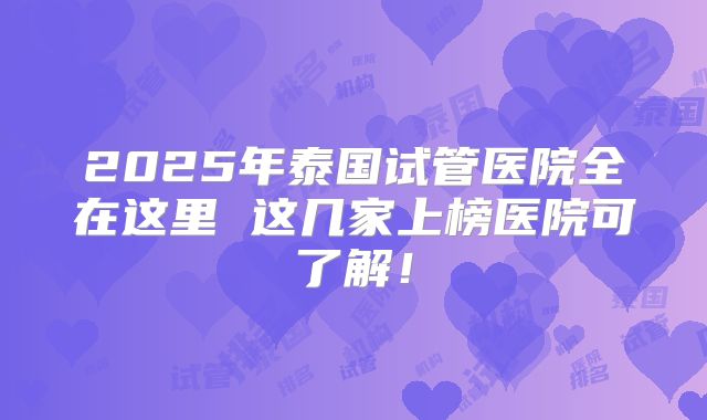2025年泰国试管医院全在这里 这几家上榜医院可了解！