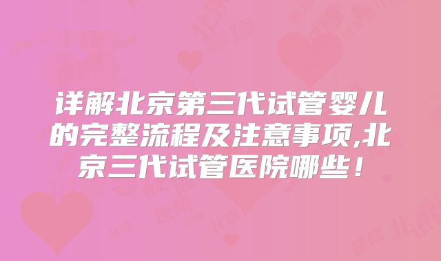 详解北京第三代试管婴儿的完整流程及注意事项,北京三代试管医院哪些!