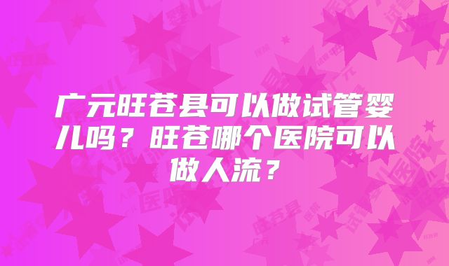 广元旺苍县可以做试管婴儿吗？旺苍哪个医院可以做人流？