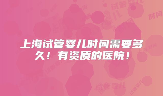 上海试管婴儿时间需要多久！有资质的医院！