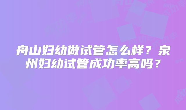 舟山妇幼做试管怎么样?泉州妇幼试管成功率高吗?