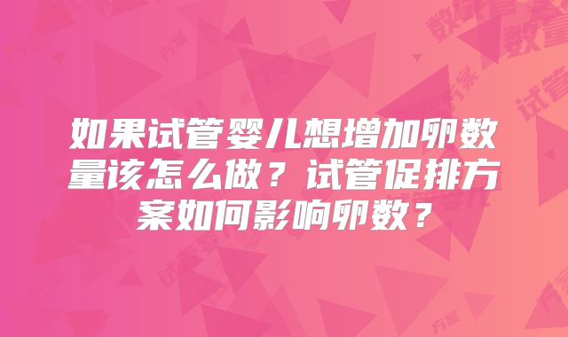 如果试管婴儿想增加卵数量该怎么做?试管促排方案如何影响卵数?