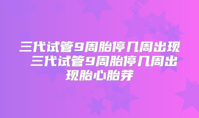 三代试管9周胎停几周出现 三代试管9周胎停几周出现胎心胎芽