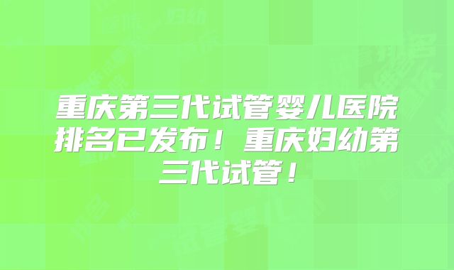 重庆第三代试管婴儿医院排名已发布！重庆妇幼第三代试管！