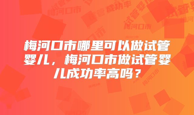 梅河口市哪里可以做试管婴儿,梅河口市做试管婴儿成功率高吗?
