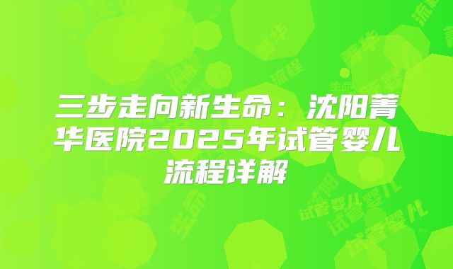 三步走向新生命：沈阳菁华医院2025年试管婴儿流程详解